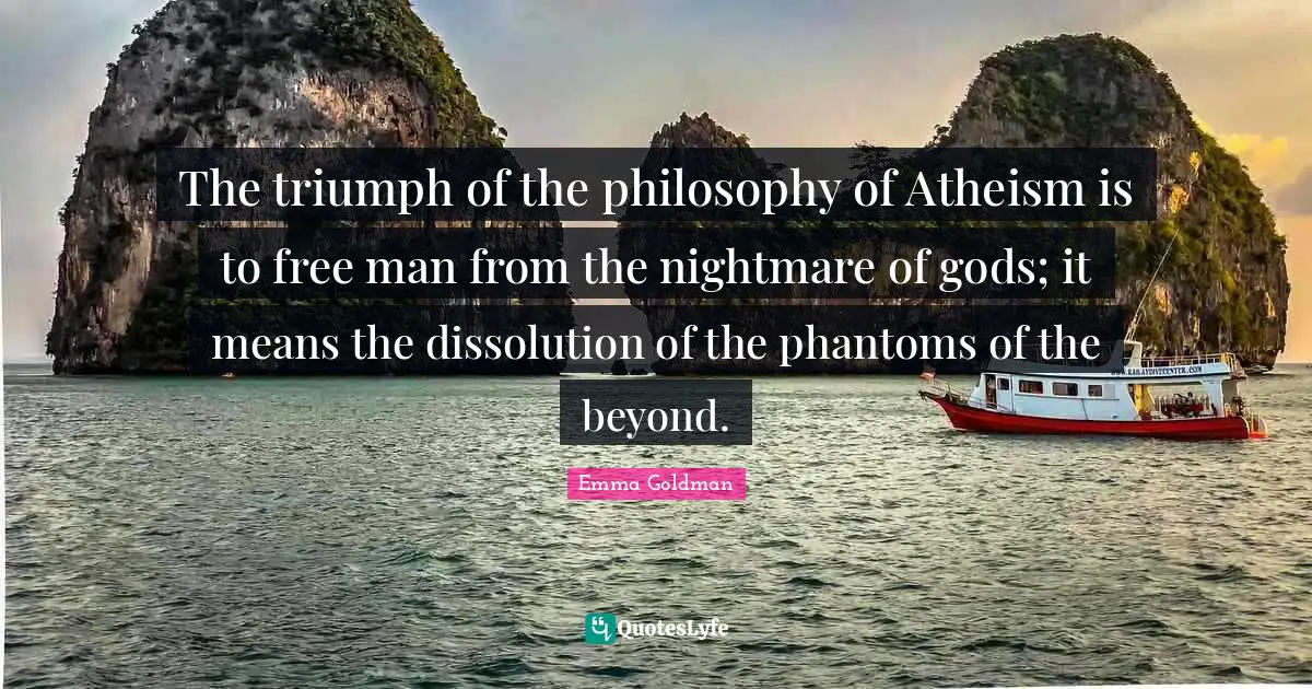 The triumph of the philosophy of Atheism is to free man from the nightmare of gods; it means the dissolution of the phantoms of the beyond.