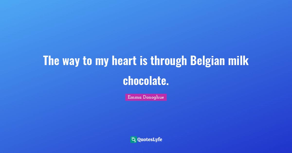 The way to my heart is through Belgian milk chocolate.