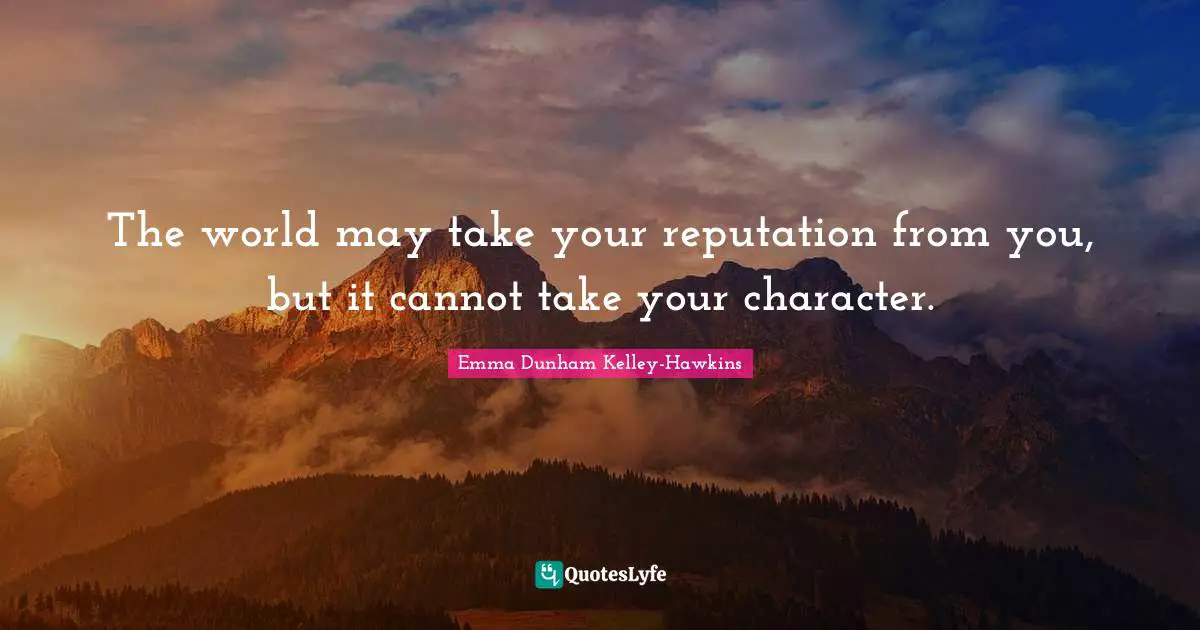 The world may take your reputation from you, but it cannot take your character.