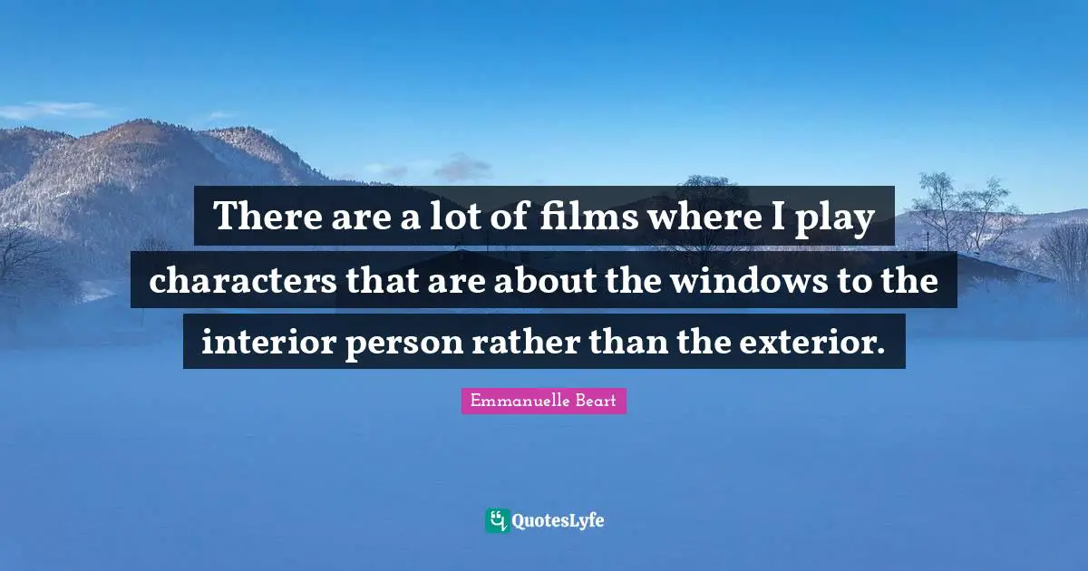 There are a lot of films where I play characters that are about the windows to the interior person rather than the exterior.
