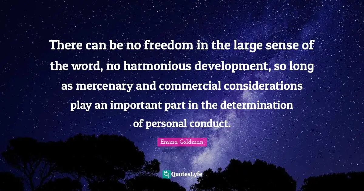 There can be no freedom in the large sense of the word, no harmonious development, so long as mercenary and commercial considerations play an important part in the determination of personal conduct.