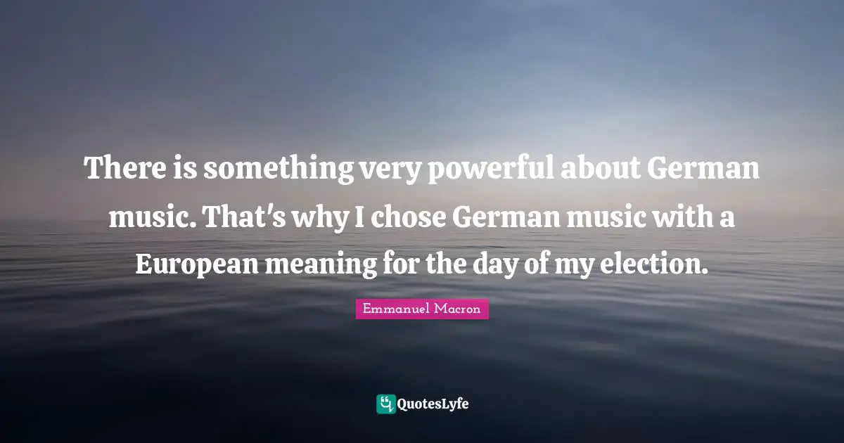 There is something very powerful about German music. That's why I chose German music with a European meaning for the day of my election.