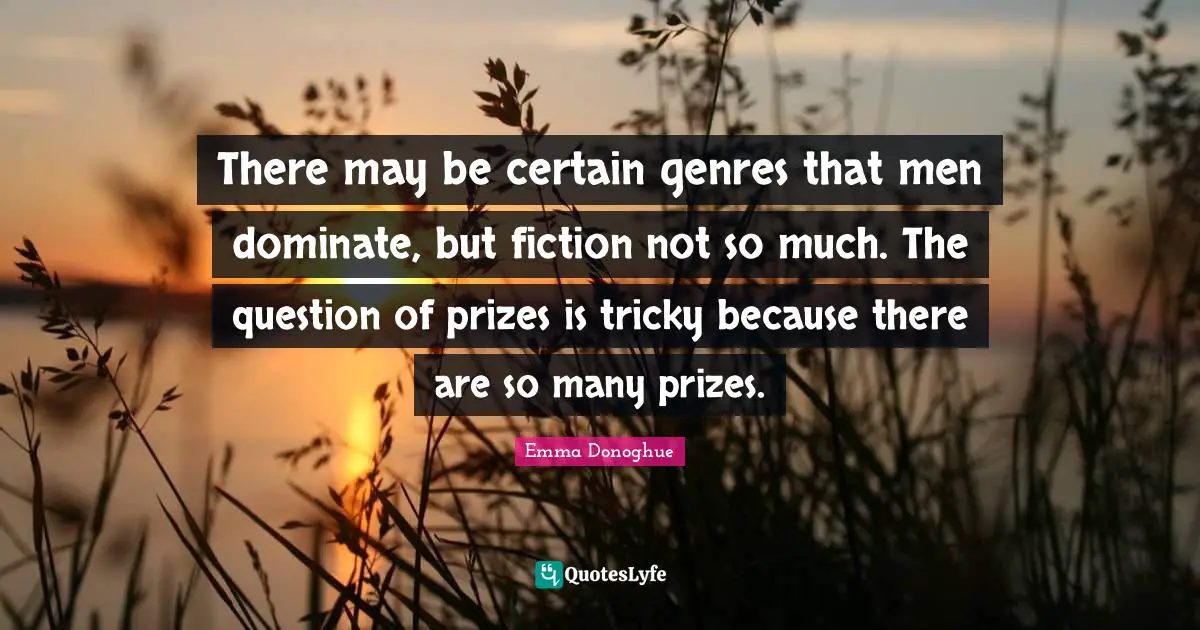 There may be certain genres that men dominate, but fiction not so much. The question of prizes is tricky because there are so many prizes.