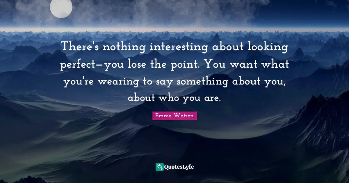 Emma Watson Quotes: "There's nothing interesting about looking perfect—you lose the point. You want what you're wearing to say something about you, about who you are."