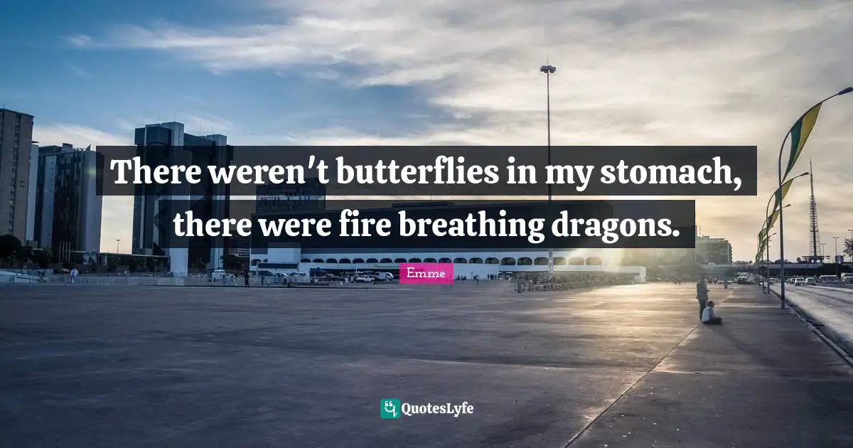 There weren't butterflies in my stomach, there were fire breathing dragons.