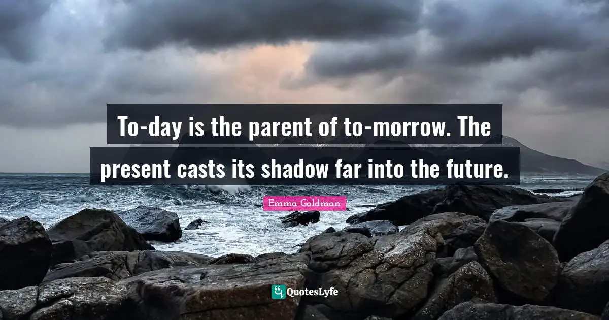 To-day is the parent of to-morrow. The present casts its shadow far into the future.