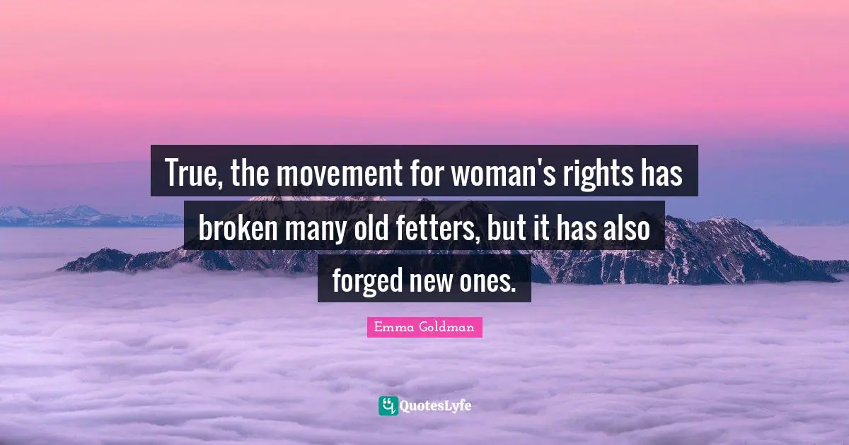 Forged Quotes: "True, the movement for woman's rights has broken many old fetters, but it has also forged new ones."