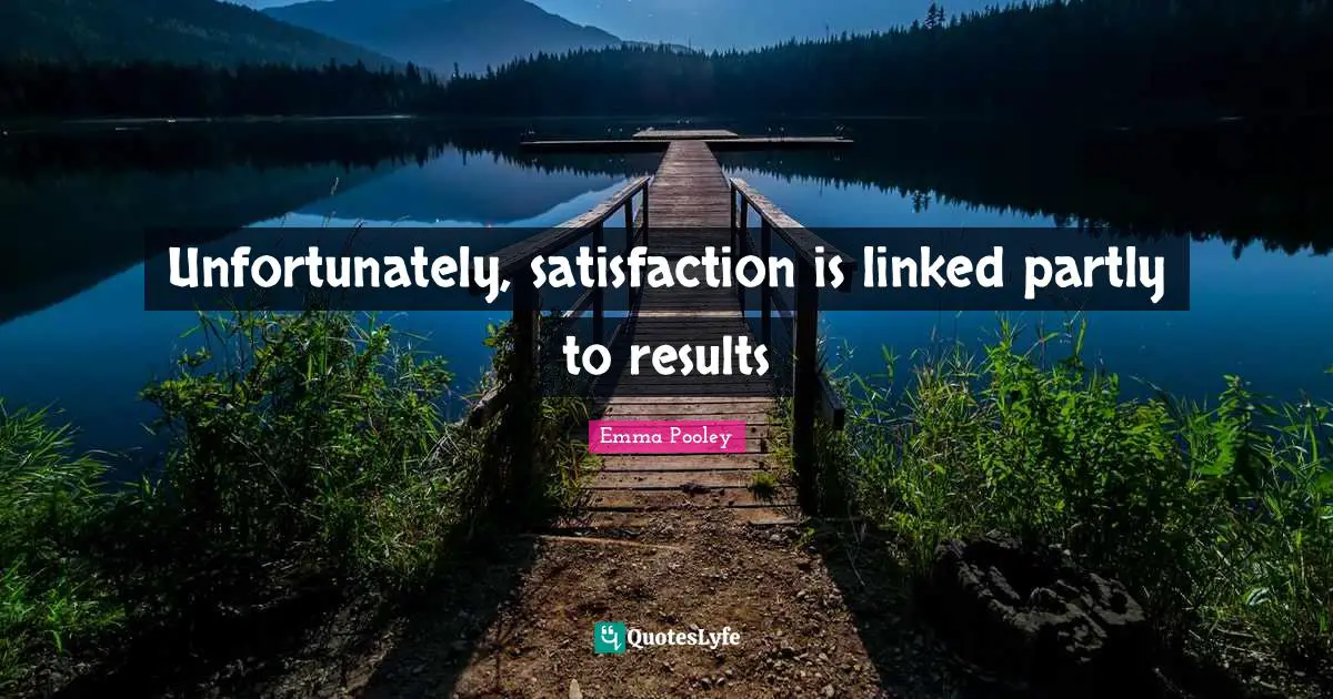 Unfortunately, satisfaction is linked partly to results