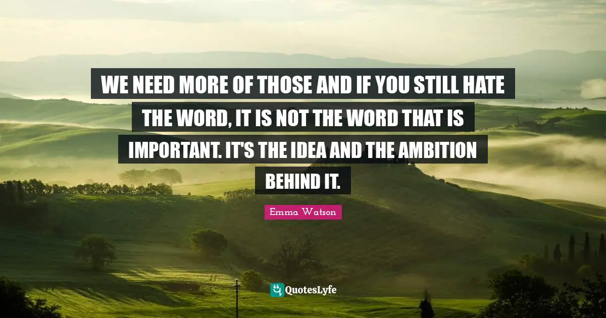 WE NEED MORE OF THOSE AND IF YOU STILL HATE THE WORD, IT IS NOT THE WORD THAT IS IMPORTANT. IT'S THE IDEA AND THE AMBITION BEHIND IT.