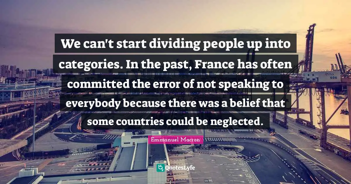 We can't start dividing people up into categories. In the past, France has often committed the error of not speaking to everybody because there was a belief that some countries could be neglected.
