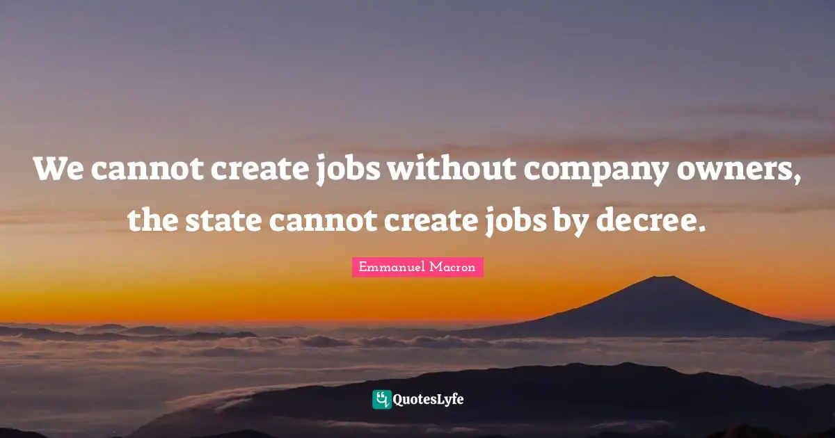 We cannot create jobs without company owners, the state cannot create jobs by decree.