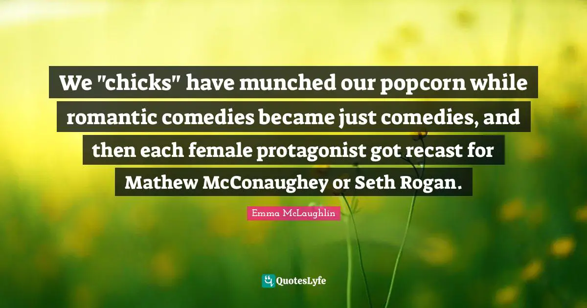 We "chicks" have munched our popcorn while romantic comedies became just comedies, and then each female protagonist got recast for Mathew McConaughey or Seth Rogan.
