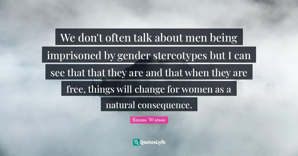 We don't often talk about men being imprisoned by gender stereotypes but I can see that that they are and that when they are free, things will change for women as a natural consequence.
