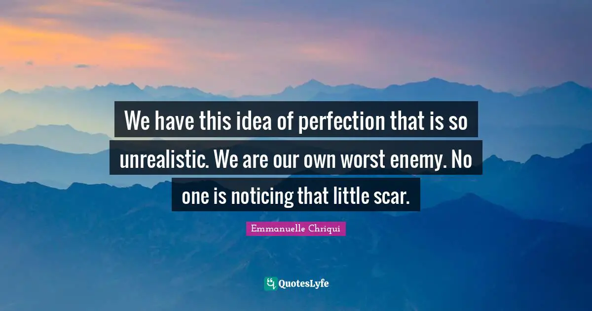 We have this idea of perfection that is so unrealistic. We are our own worst enemy. No one is noticing that little scar.