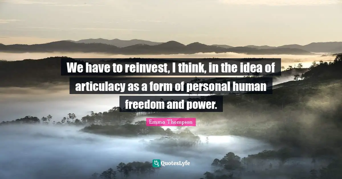 Emma Thompson Quotes: "We have to reinvest, I think, in the idea of articulacy as a form of personal human freedom and power."