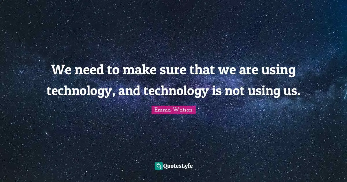 We need to make sure that we are using technology, and technology is not using us.