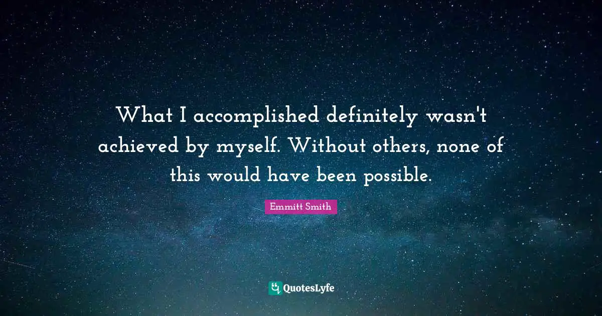What I accomplished definitely wasn't achieved by myself. Without others, none of this would have been possible.