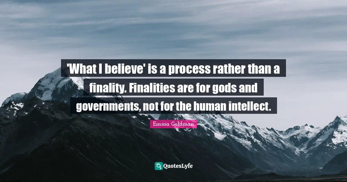 Emma Goldman Quotes: "'What I believe' is a process rather than a finality. Finalities are for gods and governments, not for the human intellect."