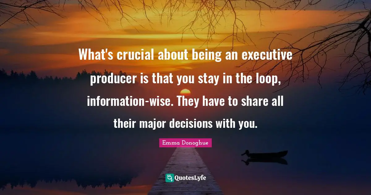 What's crucial about being an executive producer is that you stay in the loop, information-wise. They have to share all their major decisions with you.