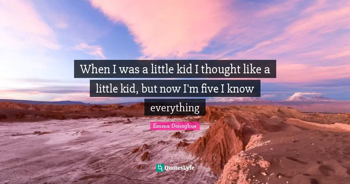 When I was a little kid I thought like a little kid, but now I'm five I know everything