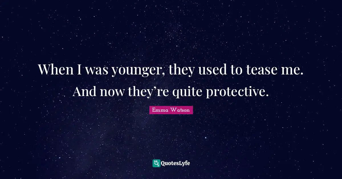 When I was younger, they used to tease me. And now they’re quite protective.