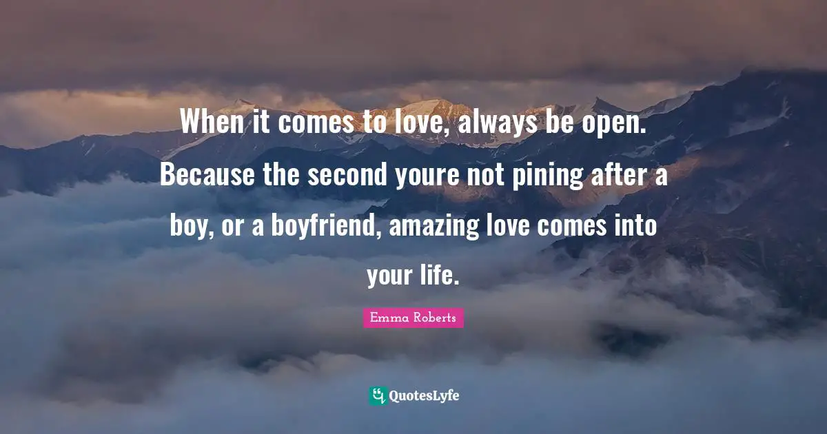 When it comes to love, always be open. Because the second youre not pining after a boy, or a boyfriend, amazing love comes into your life.