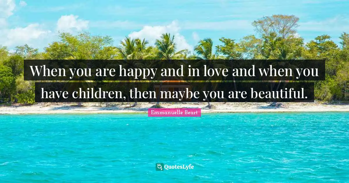 When you are happy and in love and when you have children, then maybe you are beautiful.