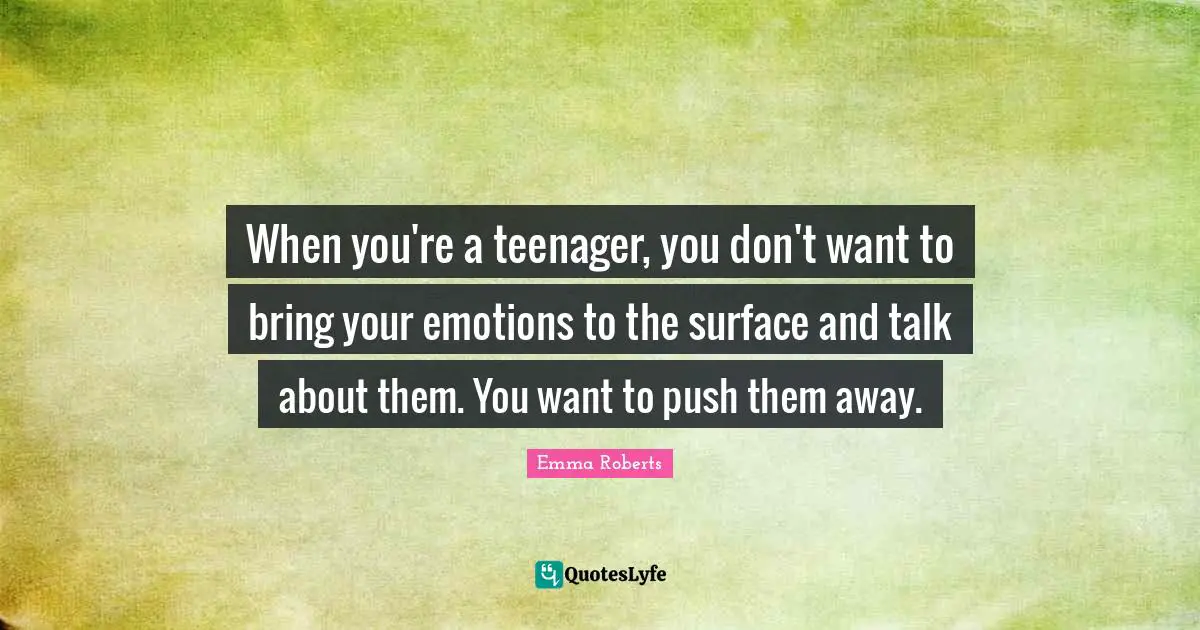 When you're a teenager, you don't want to bring your emotions to the surface and talk about them. You want to push them away.