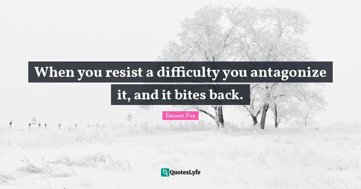 Emmet Fox Quotes: "When you resist a difficulty you antagonize it, and it bites back."