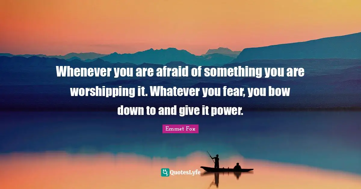 Emmet Fox Quotes: "Whenever you are afraid of something you are worshipping it. Whatever you fear, you bow down to and give it power."