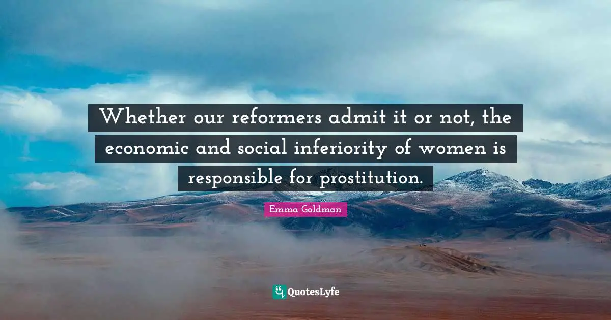 Whether our reformers admit it or not, the economic and social inferiority of women is responsible for prostitution.