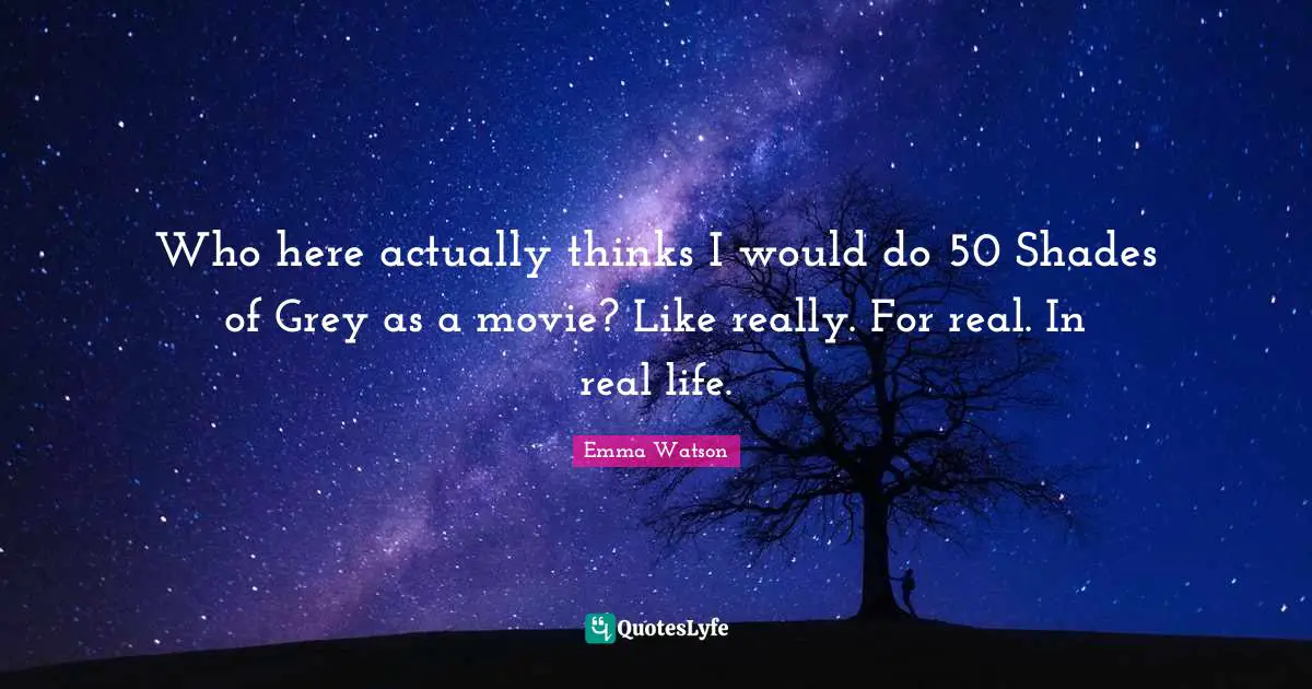 Who here actually thinks I would do 50 Shades of Grey as a movie? Like really. For real. In real life.