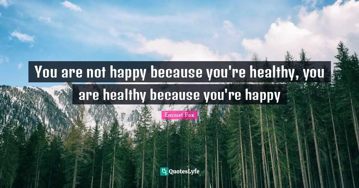 Emmet Fox Quotes: "You are not happy because you're healthy, you are healthy because you're happy"