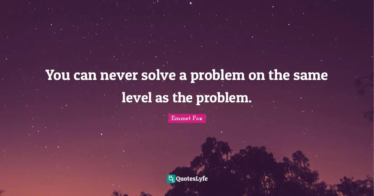Emmet Fox Quotes: "You can never solve a problem on the same level as the problem."