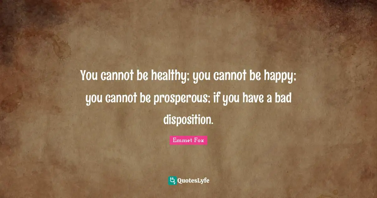 Disposition Quotes: "You cannot be healthy; you cannot be happy; you cannot be prosperous; if you have a bad disposition."