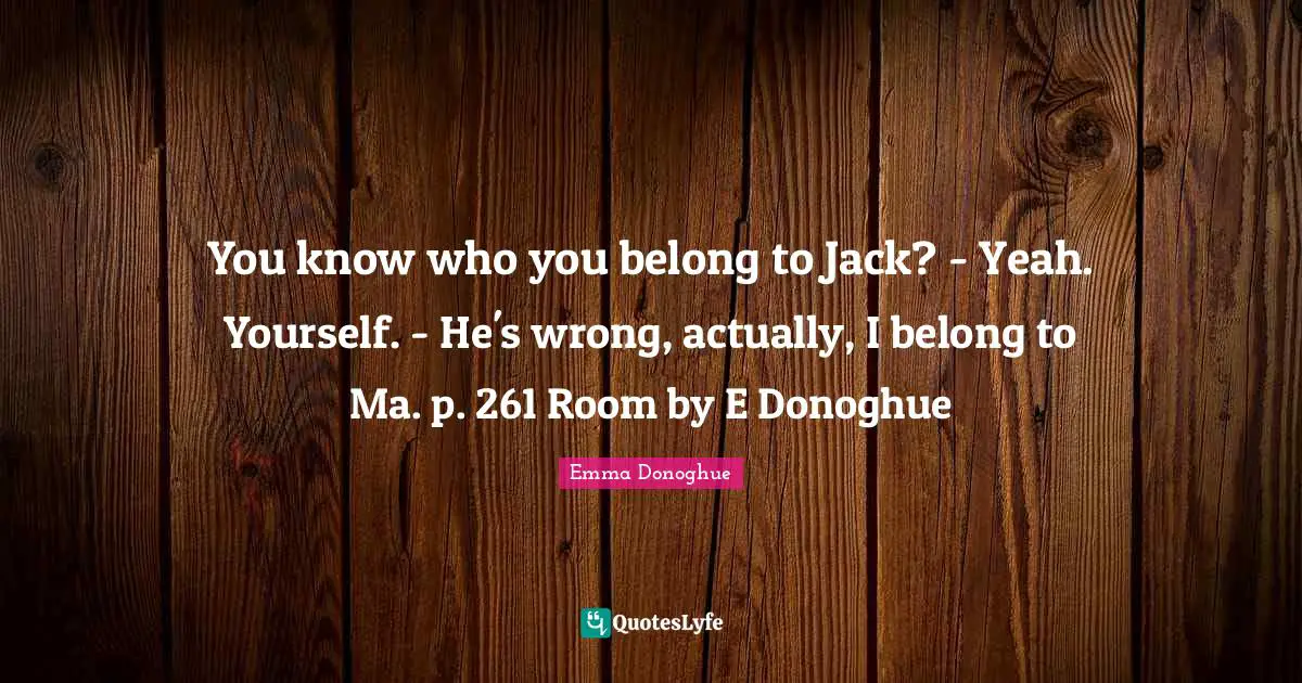 You know who you belong to Jack? - Yeah. Yourself. - He's wrong, actually, I belong to Ma. p. 261 Room by E Donoghue