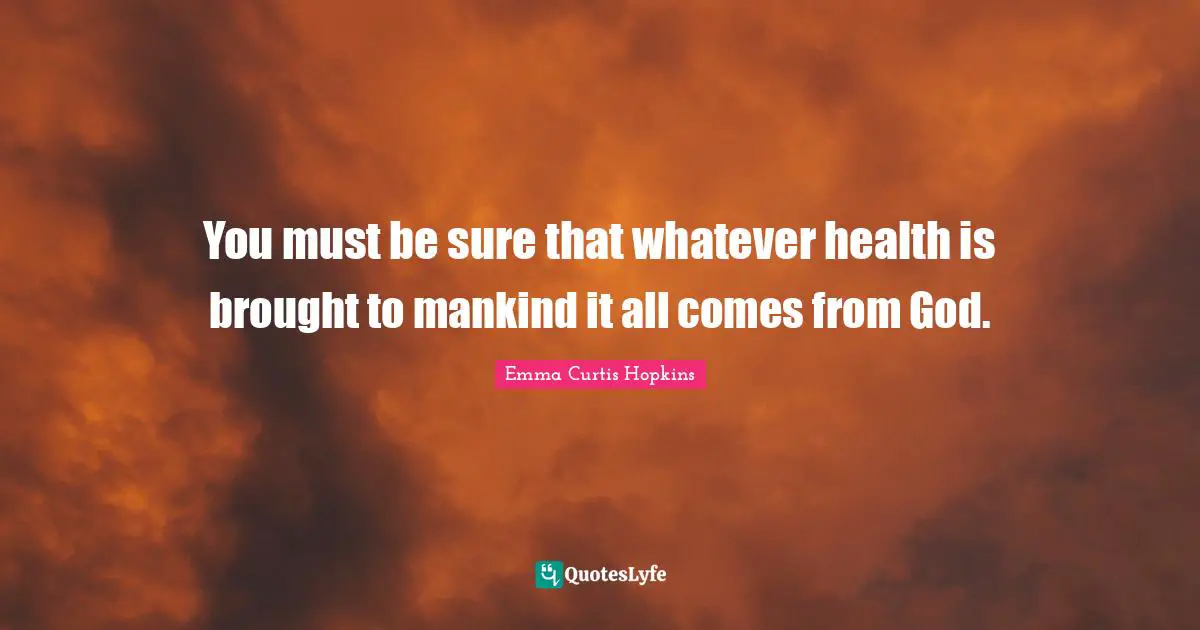 Emma Curtis Hopkins Quotes: "You must be sure that whatever health is brought to mankind it all comes from God."