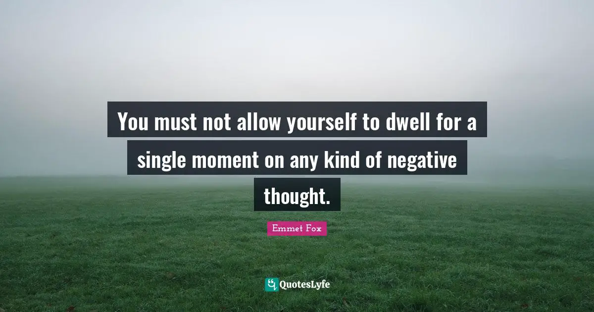 Positivity Quotes: "You must not allow yourself to dwell for a single moment on any kind of negative thought."