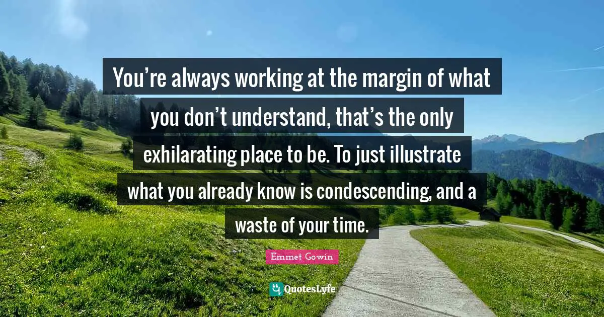 Exhilarating Quotes: "You’re always working at the margin of what you don’t understand, that’s the only exhilarating place to be. To just illustrate what you already know is condescending, and a waste of your time."