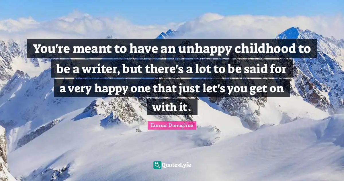 You're meant to have an unhappy childhood to be a writer, but there's a lot to be said for a very happy one that just let's you get on with it.