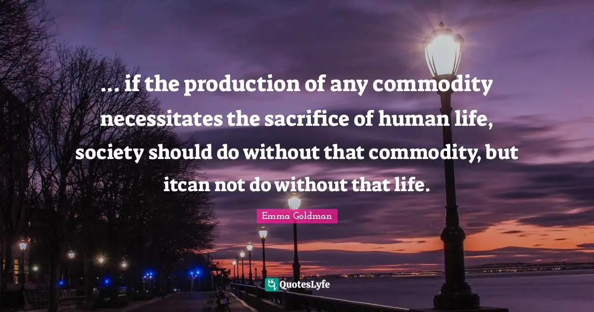 ... if the production of any commodity necessitates the sacrifice of human life, society should do without that commodity, but itcan not do without that life.
