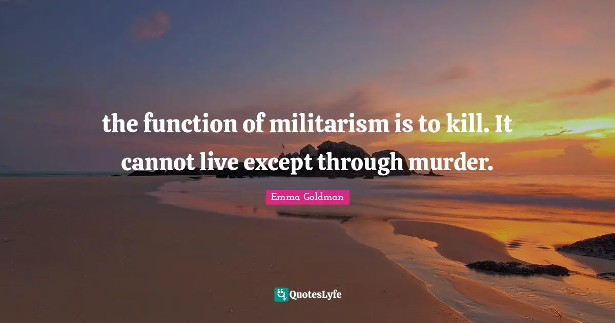 the function of militarism is to kill. It cannot live except through murder.
