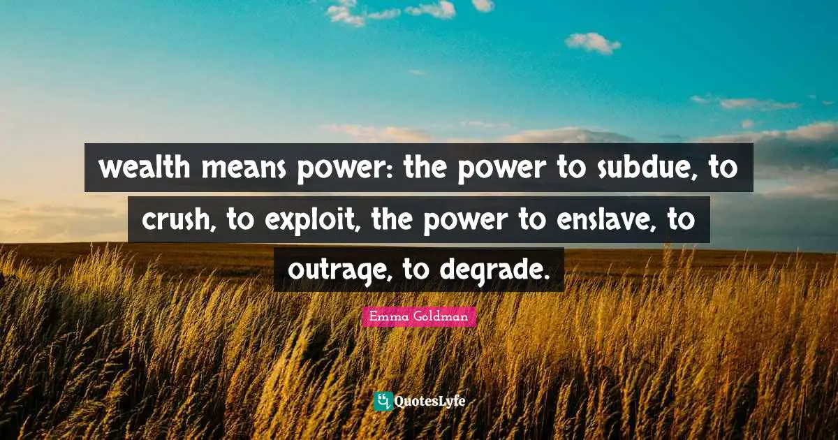 Emma Goldman Quotes: "wealth means power: the power to subdue, to crush, to exploit, the power to enslave, to outrage, to degrade."