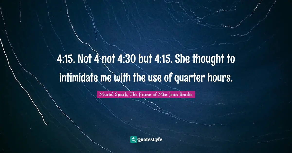 Muriel Spark, The Prime Of Miss Jean Brodie Quotes: "4:15. Not 4 not 4:30 but 4:15. She thought to intimidate me with the use of quarter hours."