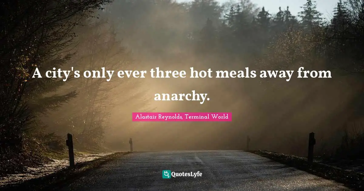A city's only ever three hot meals away from anarchy.