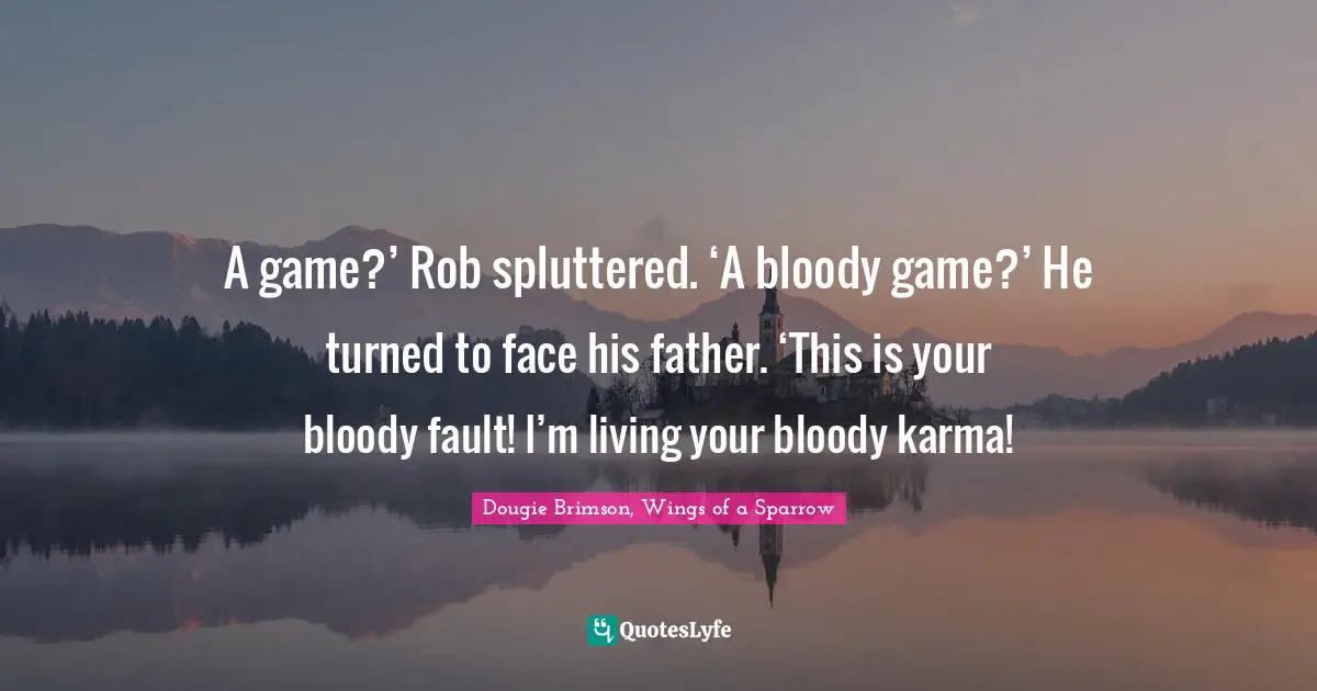 A game?’ Rob spluttered. ‘A bloody game?’ He turned to face his father. ‘This is your bloody fault! I’m living your bloody karma!