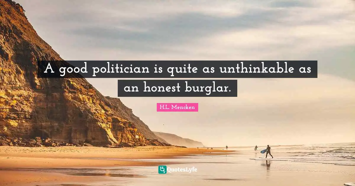 A good politician is quite as unthinkable as an honest burglar.
