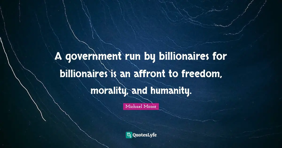 A government run by billionaires for billionaires is an affront to freedom, morality, and humanity.