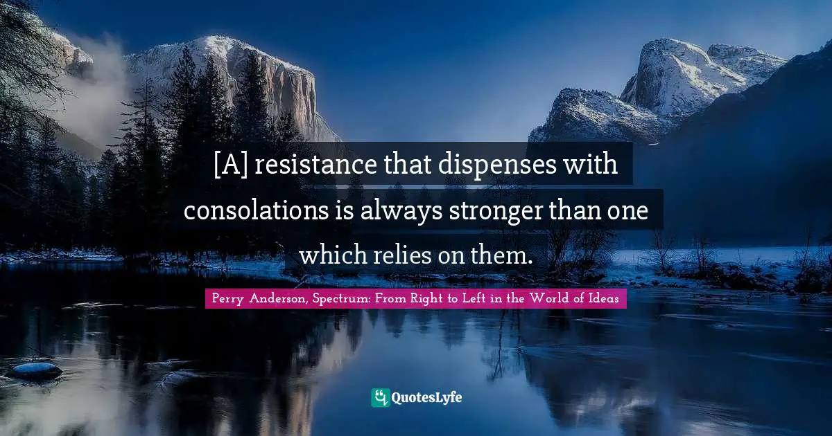 Perry Anderson Quotes: "[A] resistance that dispenses with consolations is always stronger than one which relies on them."
