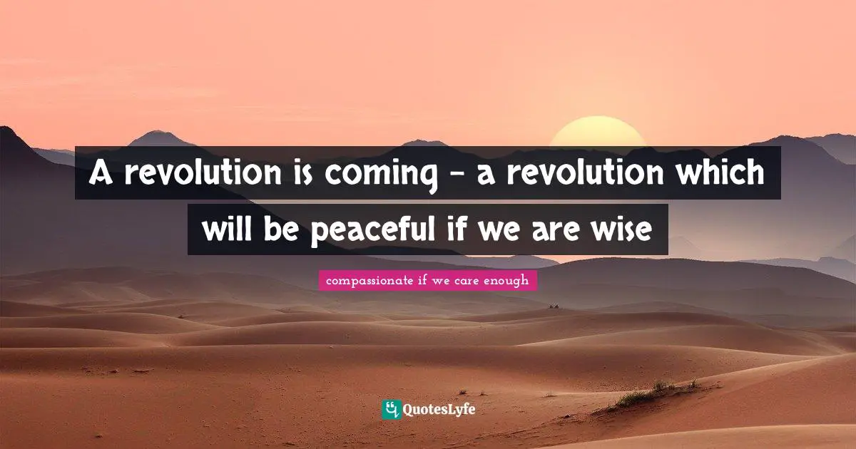 compassionate if we care enough Quotes: A revolution is coming – a revolution which will be peaceful if we are wise